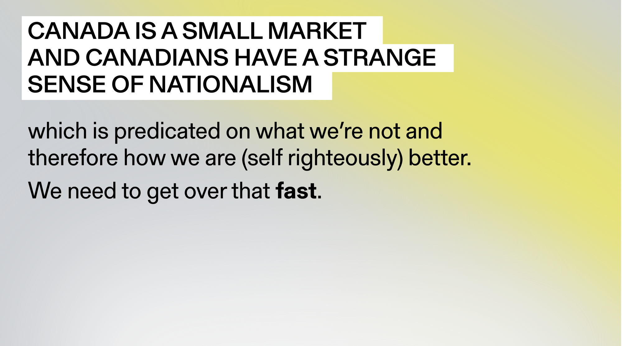 “Canada is a small market and Canadians have a strange sense of nationalism which is predicated on what we're not and therefore how we are (self righteously) better. We need to get over that FAST”
