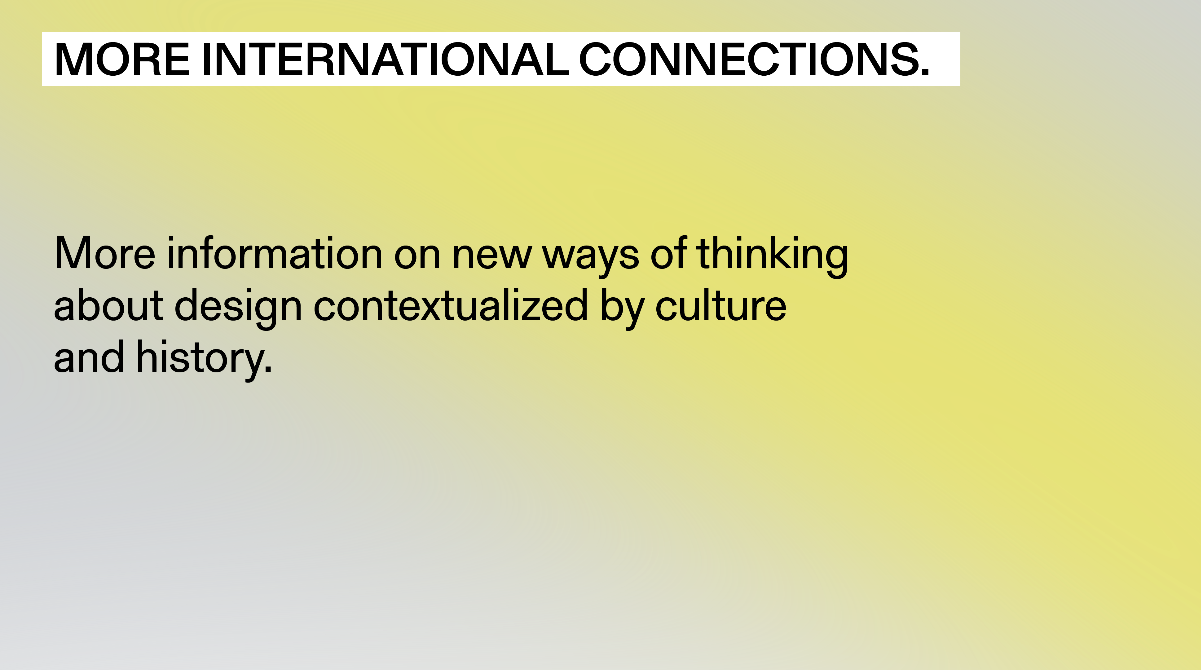 “More international connections. More information on new ways of thinking about design contextualized by culture and history.”